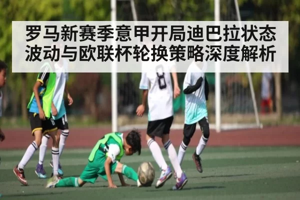 罗马新赛季意甲开局迪巴拉状态波动与欧联杯轮换策略深度解析